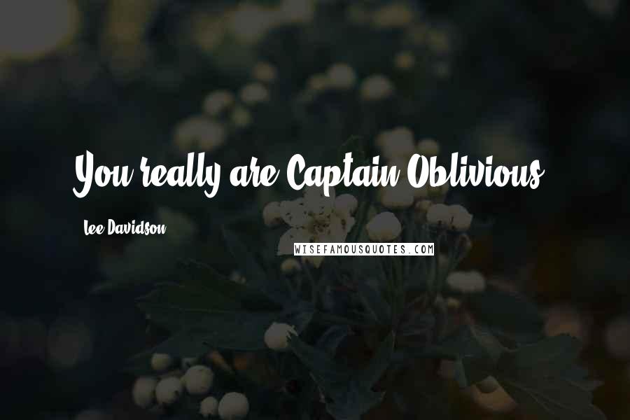 Lee Davidson Quotes: You really are Captain Oblivious.