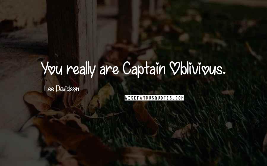 Lee Davidson Quotes: You really are Captain Oblivious.