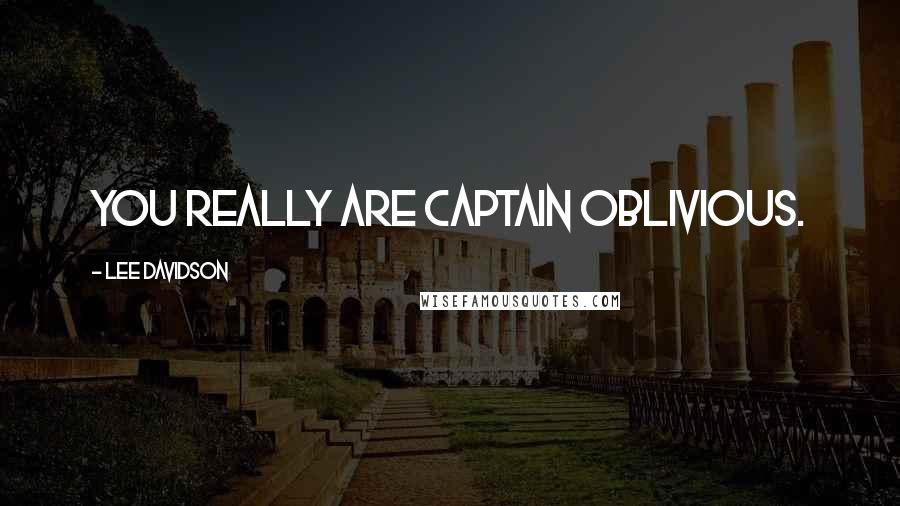 Lee Davidson Quotes: You really are Captain Oblivious.