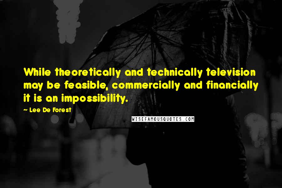 Lee De Forest Quotes: While theoretically and technically television may be feasible, commercially and financially it is an impossibility.