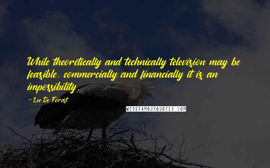 Lee De Forest Quotes: While theoretically and technically television may be feasible, commercially and financially it is an impossibility.