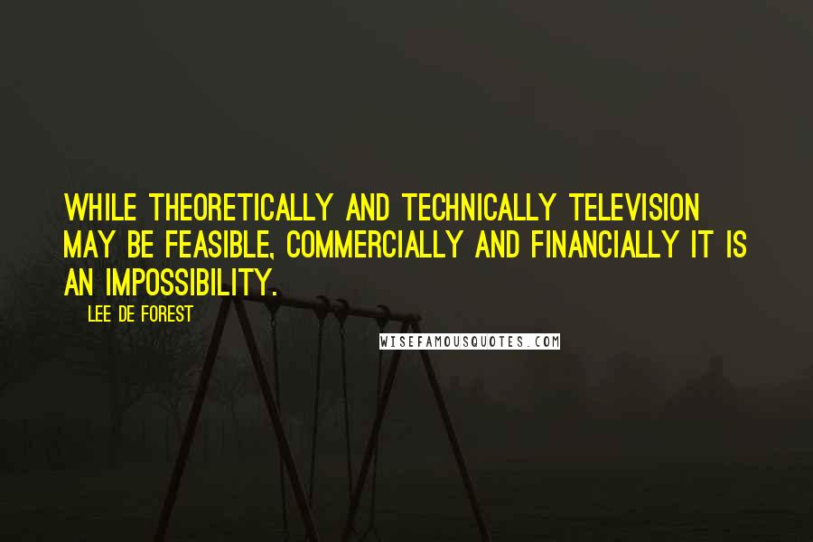 Lee De Forest Quotes: While theoretically and technically television may be feasible, commercially and financially it is an impossibility.