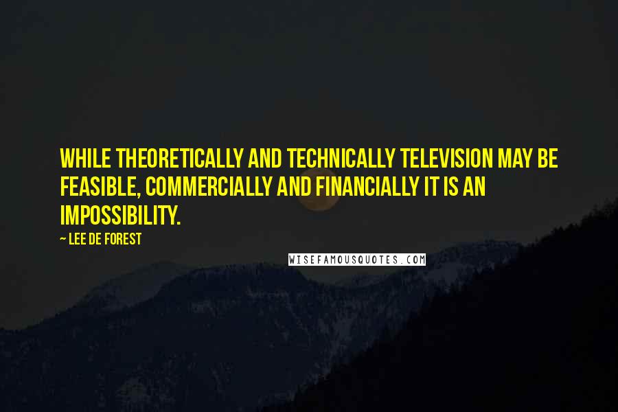 Lee De Forest Quotes: While theoretically and technically television may be feasible, commercially and financially it is an impossibility.