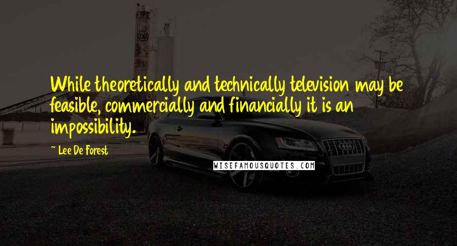 Lee De Forest Quotes: While theoretically and technically television may be feasible, commercially and financially it is an impossibility.