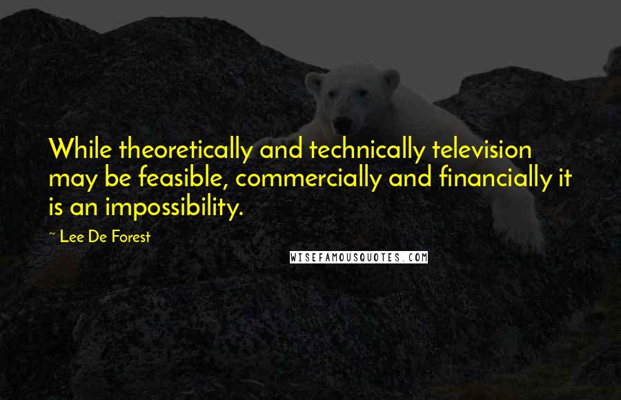 Lee De Forest Quotes: While theoretically and technically television may be feasible, commercially and financially it is an impossibility.