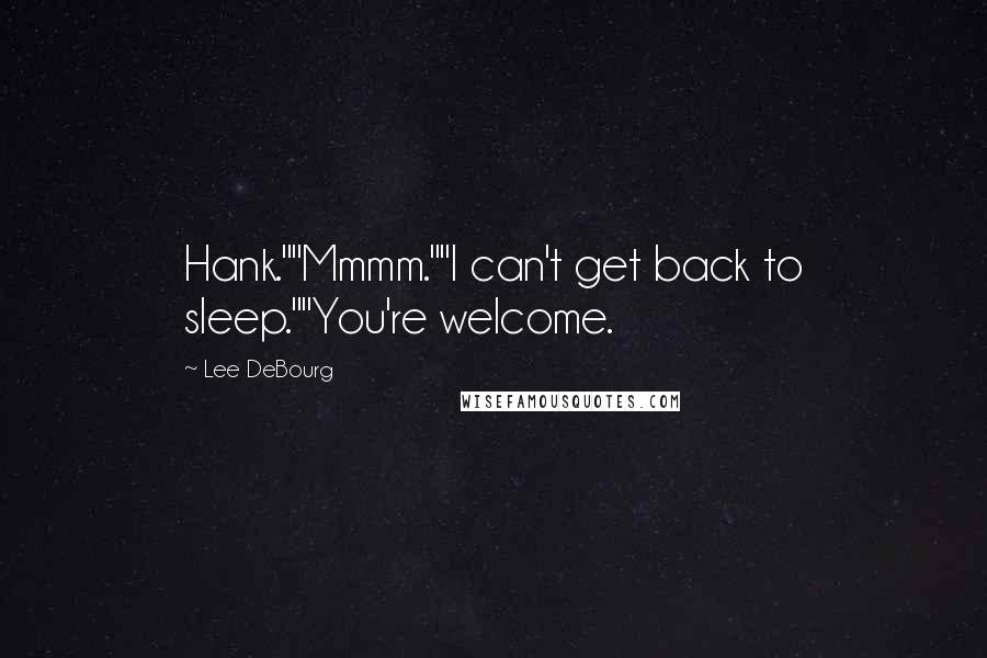 Lee DeBourg Quotes: Hank.""Mmmm.""I can't get back to sleep.""You're welcome.