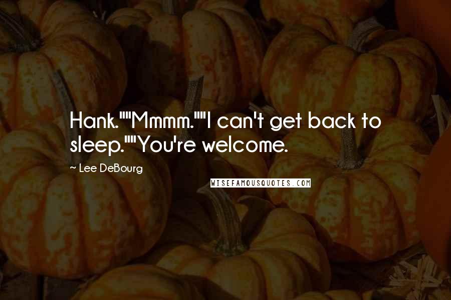 Lee DeBourg Quotes: Hank.""Mmmm.""I can't get back to sleep.""You're welcome.