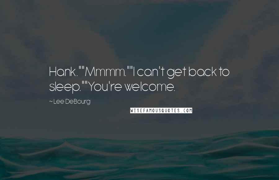 Lee DeBourg Quotes: Hank.""Mmmm.""I can't get back to sleep.""You're welcome.