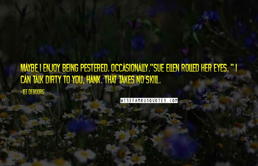 Lee DeBourg Quotes: Maybe I enjoy being pestered. Occasionally."Sue Ellen rolled her eyes. " I can talk dirty to you, Hank. That takes no skill.