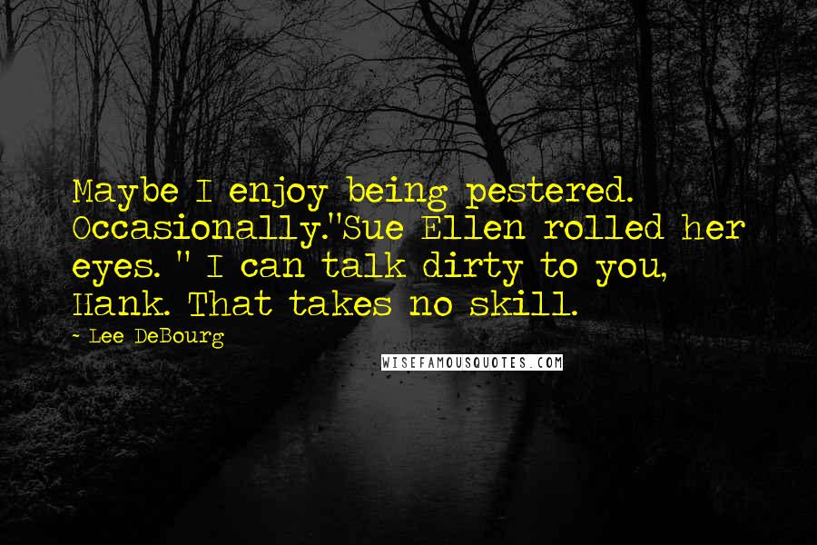 Lee DeBourg Quotes: Maybe I enjoy being pestered. Occasionally."Sue Ellen rolled her eyes. " I can talk dirty to you, Hank. That takes no skill.