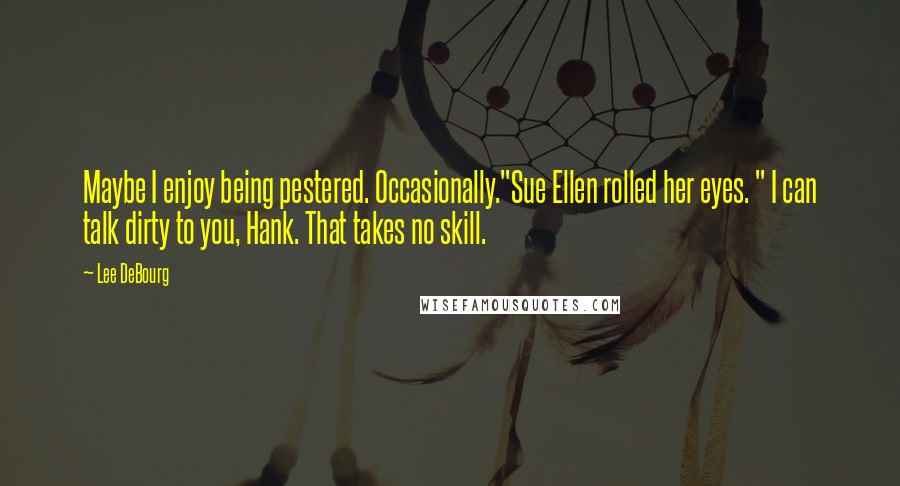 Lee DeBourg Quotes: Maybe I enjoy being pestered. Occasionally."Sue Ellen rolled her eyes. " I can talk dirty to you, Hank. That takes no skill.