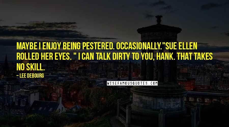 Lee DeBourg Quotes: Maybe I enjoy being pestered. Occasionally."Sue Ellen rolled her eyes. " I can talk dirty to you, Hank. That takes no skill.