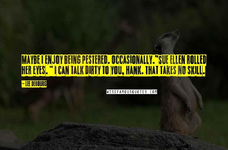 Lee DeBourg Quotes: Maybe I enjoy being pestered. Occasionally."Sue Ellen rolled her eyes. " I can talk dirty to you, Hank. That takes no skill.