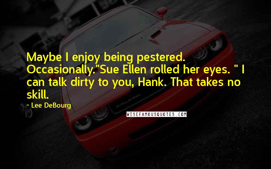 Lee DeBourg Quotes: Maybe I enjoy being pestered. Occasionally."Sue Ellen rolled her eyes. " I can talk dirty to you, Hank. That takes no skill.