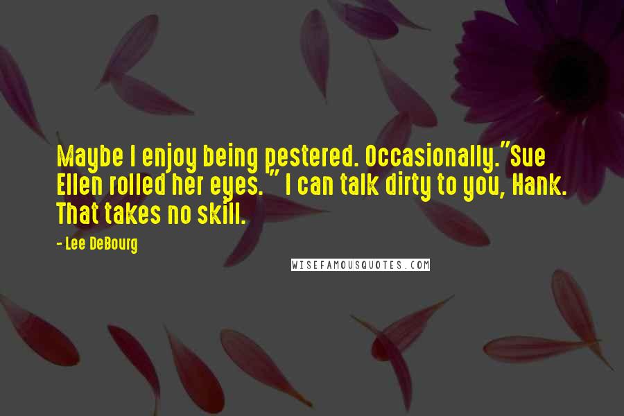 Lee DeBourg Quotes: Maybe I enjoy being pestered. Occasionally."Sue Ellen rolled her eyes. " I can talk dirty to you, Hank. That takes no skill.