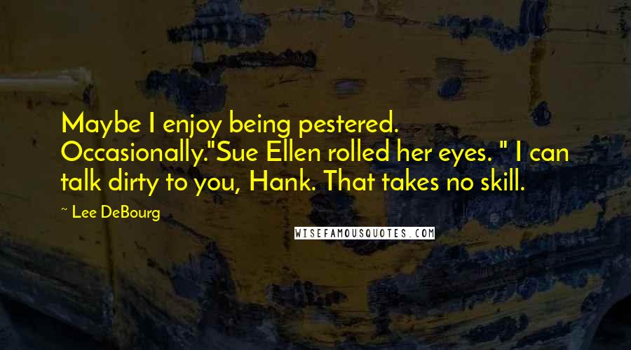 Lee DeBourg Quotes: Maybe I enjoy being pestered. Occasionally."Sue Ellen rolled her eyes. " I can talk dirty to you, Hank. That takes no skill.