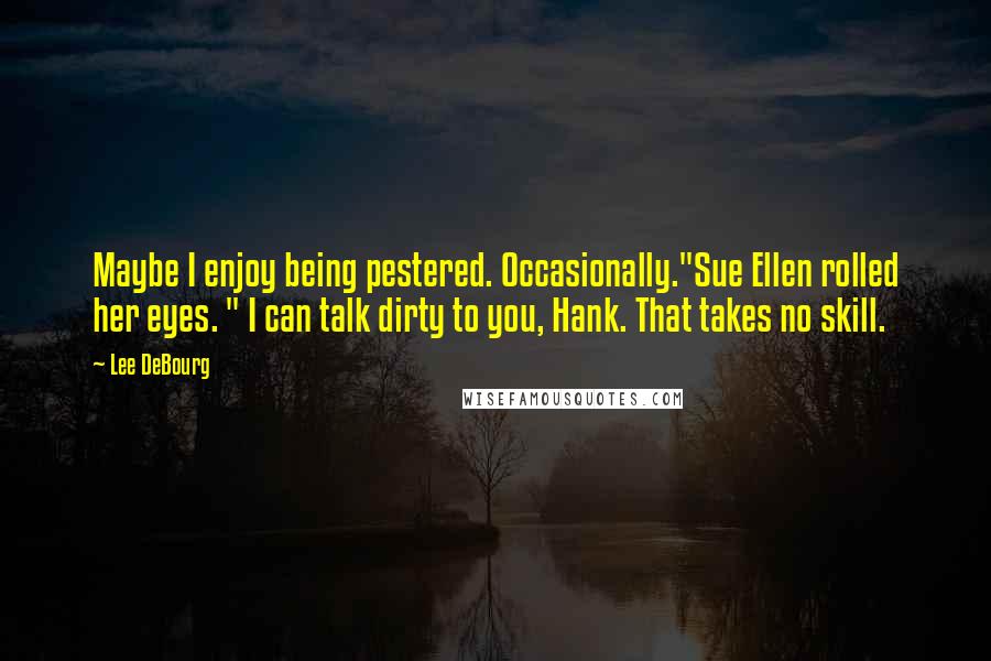 Lee DeBourg Quotes: Maybe I enjoy being pestered. Occasionally."Sue Ellen rolled her eyes. " I can talk dirty to you, Hank. That takes no skill.