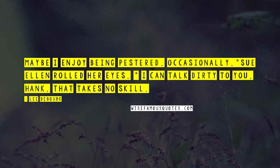 Lee DeBourg Quotes: Maybe I enjoy being pestered. Occasionally."Sue Ellen rolled her eyes. " I can talk dirty to you, Hank. That takes no skill.