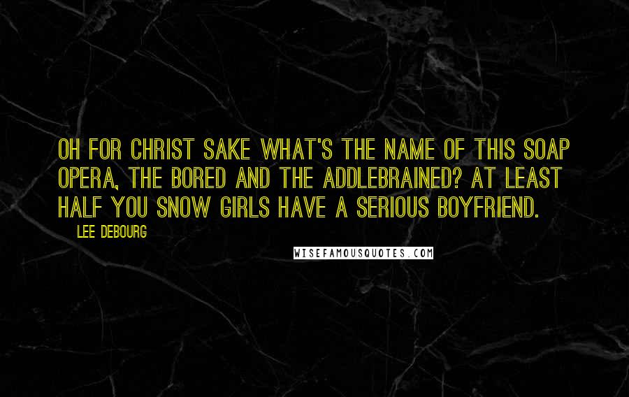 Lee DeBourg Quotes: Oh for Christ sake What's the name of this soap opera, The Bored and The Addlebrained? At least half you Snow Girls have a serious boyfriend.