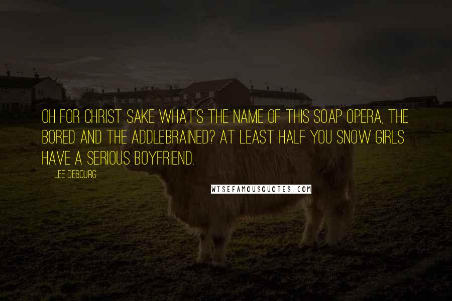 Lee DeBourg Quotes: Oh for Christ sake What's the name of this soap opera, The Bored and The Addlebrained? At least half you Snow Girls have a serious boyfriend.