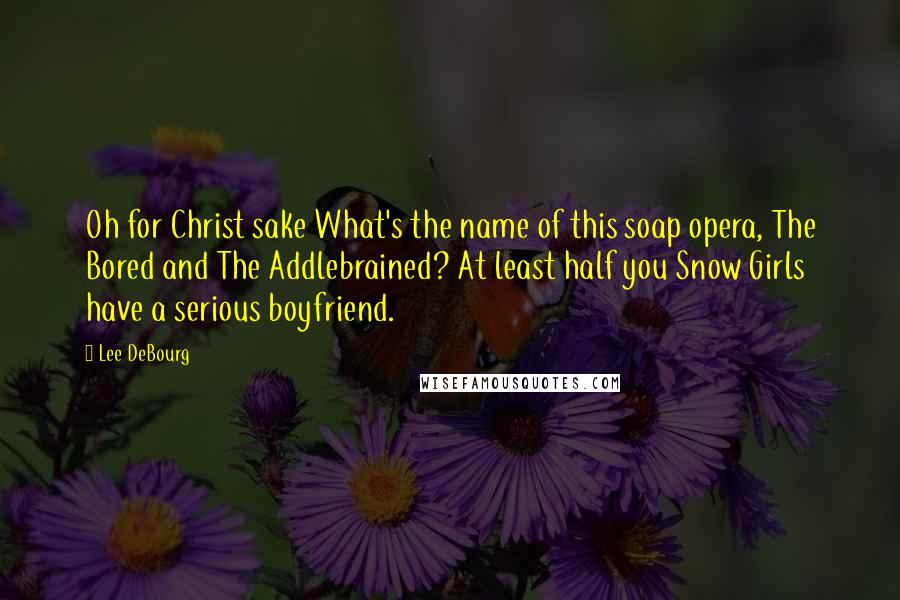 Lee DeBourg Quotes: Oh for Christ sake What's the name of this soap opera, The Bored and The Addlebrained? At least half you Snow Girls have a serious boyfriend.