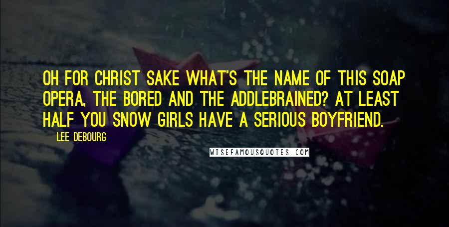 Lee DeBourg Quotes: Oh for Christ sake What's the name of this soap opera, The Bored and The Addlebrained? At least half you Snow Girls have a serious boyfriend.