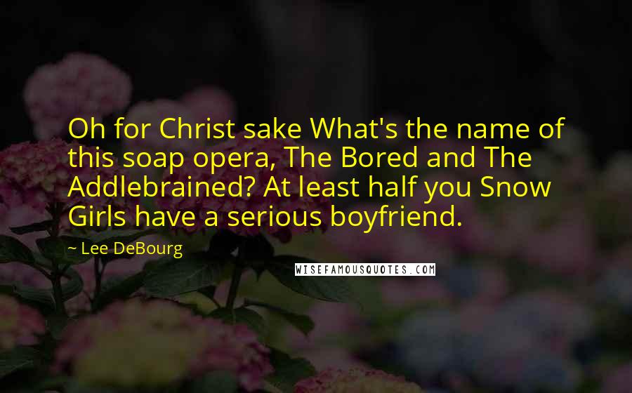 Lee DeBourg Quotes: Oh for Christ sake What's the name of this soap opera, The Bored and The Addlebrained? At least half you Snow Girls have a serious boyfriend.