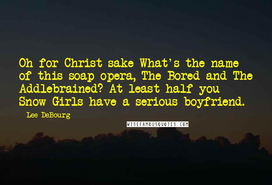 Lee DeBourg Quotes: Oh for Christ sake What's the name of this soap opera, The Bored and The Addlebrained? At least half you Snow Girls have a serious boyfriend.