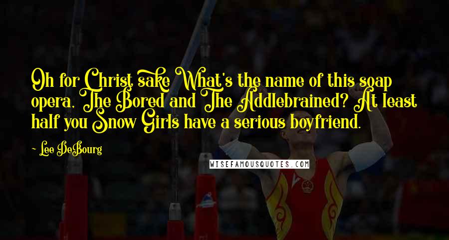 Lee DeBourg Quotes: Oh for Christ sake What's the name of this soap opera, The Bored and The Addlebrained? At least half you Snow Girls have a serious boyfriend.