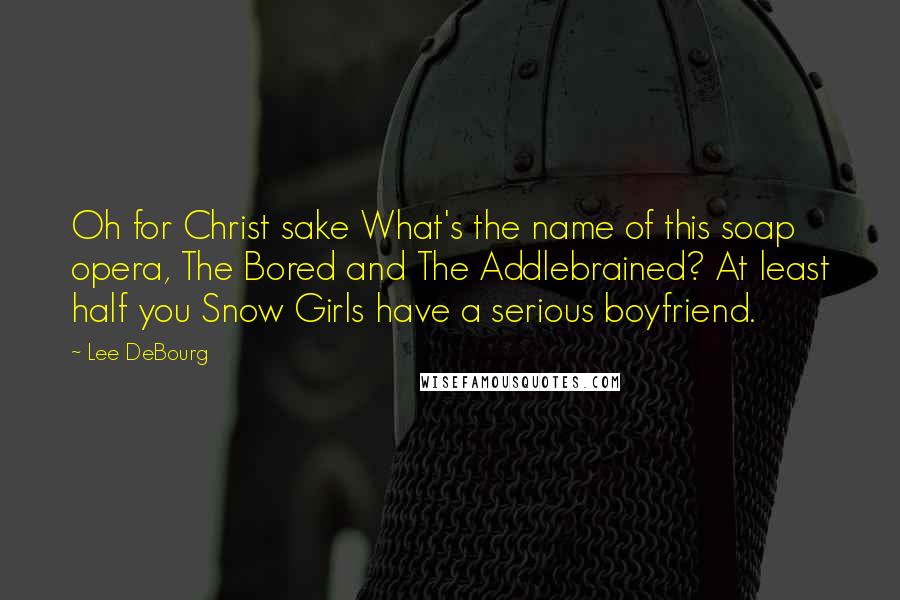 Lee DeBourg Quotes: Oh for Christ sake What's the name of this soap opera, The Bored and The Addlebrained? At least half you Snow Girls have a serious boyfriend.