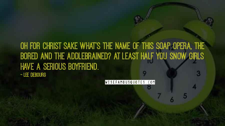 Lee DeBourg Quotes: Oh for Christ sake What's the name of this soap opera, The Bored and The Addlebrained? At least half you Snow Girls have a serious boyfriend.
