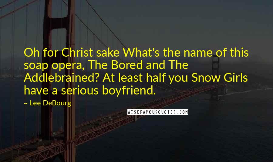 Lee DeBourg Quotes: Oh for Christ sake What's the name of this soap opera, The Bored and The Addlebrained? At least half you Snow Girls have a serious boyfriend.