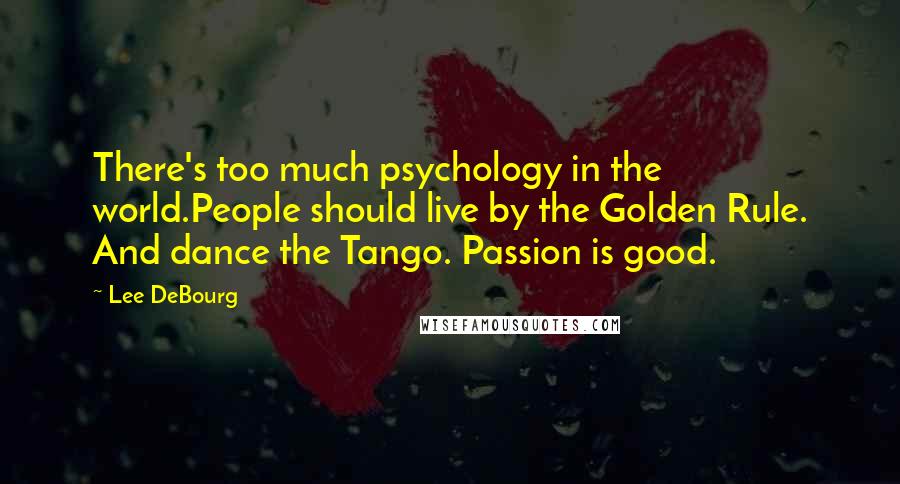 Lee DeBourg Quotes: There's too much psychology in the world.People should live by the Golden Rule. And dance the Tango. Passion is good.