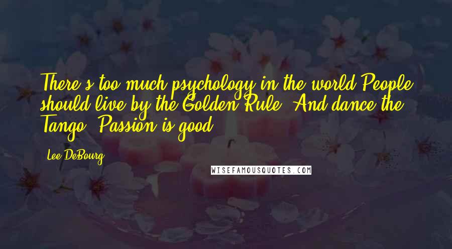 Lee DeBourg Quotes: There's too much psychology in the world.People should live by the Golden Rule. And dance the Tango. Passion is good.