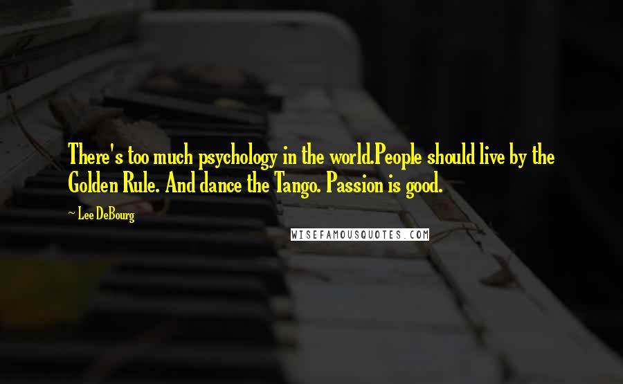 Lee DeBourg Quotes: There's too much psychology in the world.People should live by the Golden Rule. And dance the Tango. Passion is good.