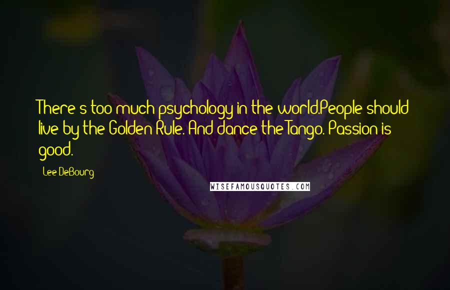 Lee DeBourg Quotes: There's too much psychology in the world.People should live by the Golden Rule. And dance the Tango. Passion is good.