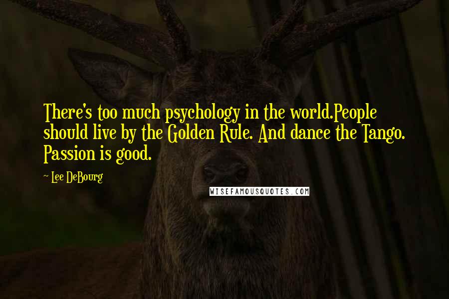 Lee DeBourg Quotes: There's too much psychology in the world.People should live by the Golden Rule. And dance the Tango. Passion is good.