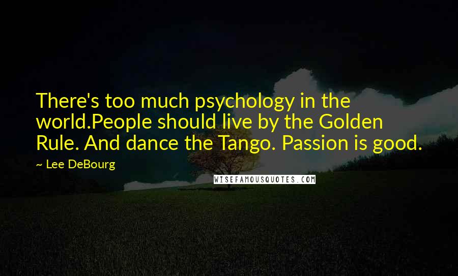 Lee DeBourg Quotes: There's too much psychology in the world.People should live by the Golden Rule. And dance the Tango. Passion is good.