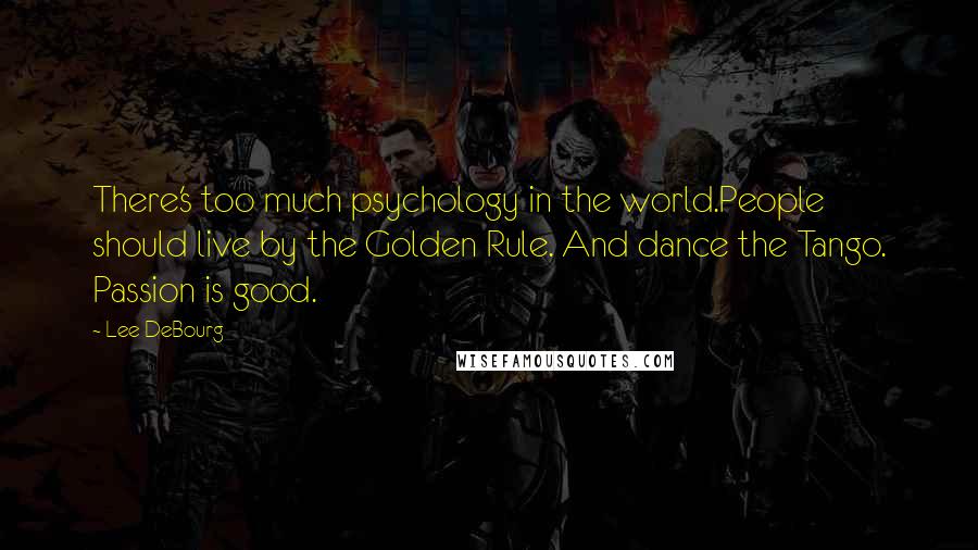 Lee DeBourg Quotes: There's too much psychology in the world.People should live by the Golden Rule. And dance the Tango. Passion is good.