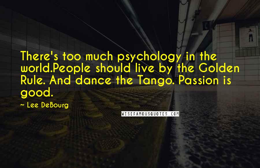 Lee DeBourg Quotes: There's too much psychology in the world.People should live by the Golden Rule. And dance the Tango. Passion is good.