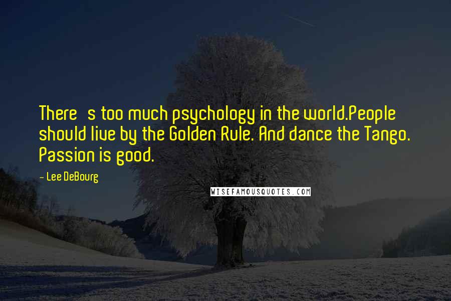 Lee DeBourg Quotes: There's too much psychology in the world.People should live by the Golden Rule. And dance the Tango. Passion is good.