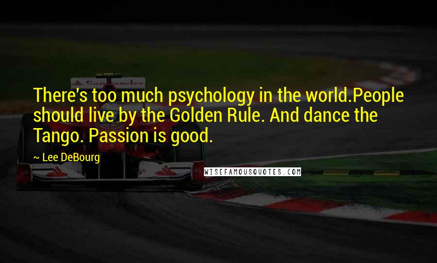 Lee DeBourg Quotes: There's too much psychology in the world.People should live by the Golden Rule. And dance the Tango. Passion is good.