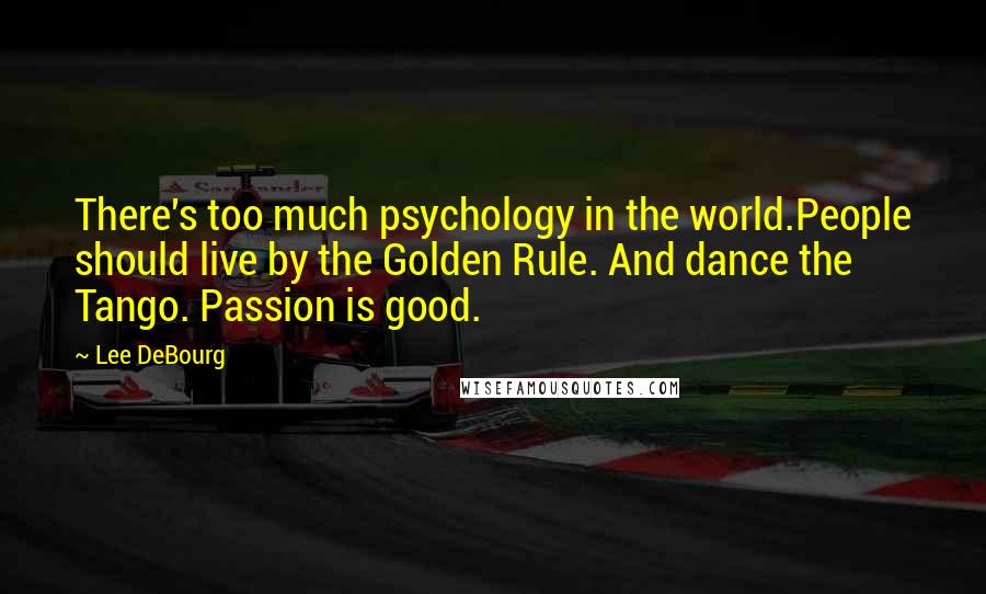 Lee DeBourg Quotes: There's too much psychology in the world.People should live by the Golden Rule. And dance the Tango. Passion is good.