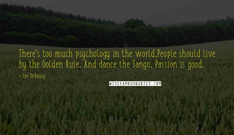 Lee DeBourg Quotes: There's too much psychology in the world.People should live by the Golden Rule. And dance the Tango. Passion is good.