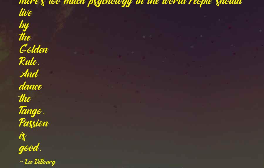 Lee DeBourg Quotes: There's too much psychology in the world.People should live by the Golden Rule. And dance the Tango. Passion is good.