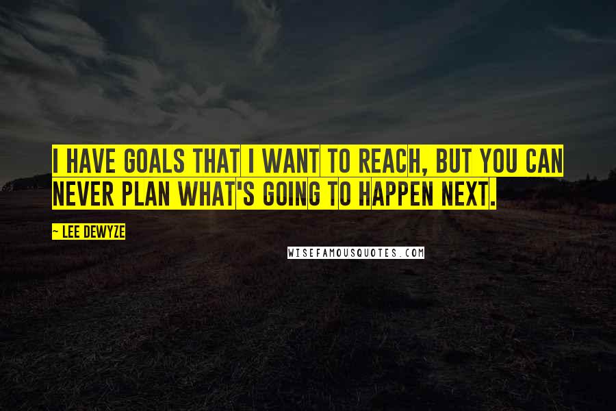 Lee DeWyze Quotes: I have goals that I want to reach, but you can never plan what's going to happen next.