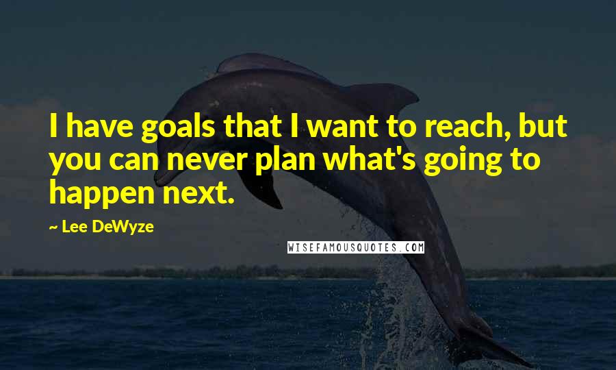 Lee DeWyze Quotes: I have goals that I want to reach, but you can never plan what's going to happen next.