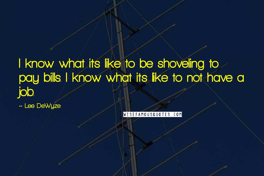 Lee DeWyze Quotes: I know what it's like to be shoveling to pay bills. I know what it's like to not have a job.