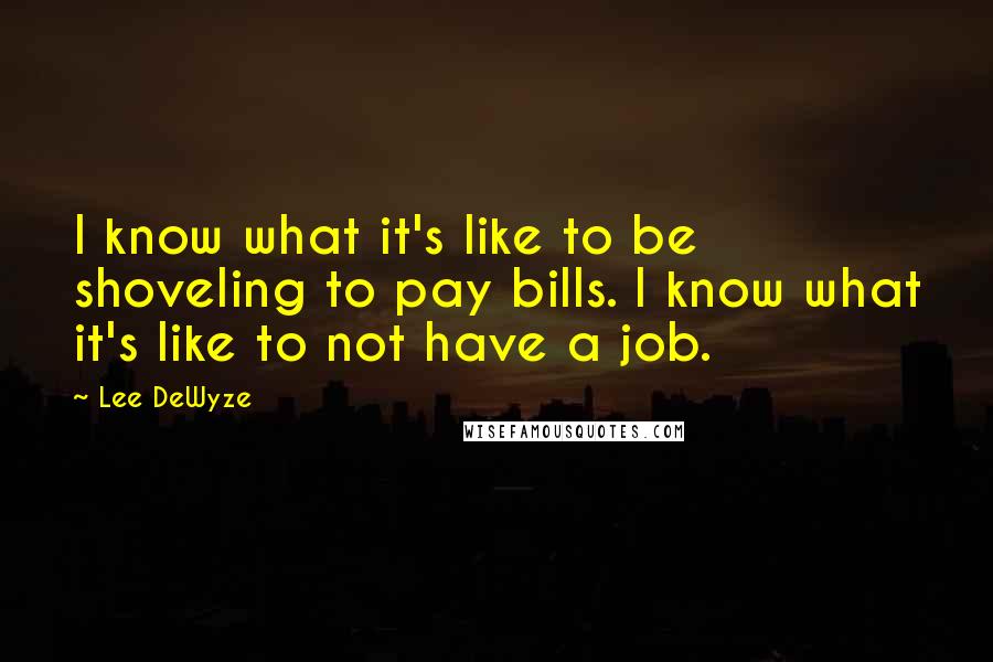 Lee DeWyze Quotes: I know what it's like to be shoveling to pay bills. I know what it's like to not have a job.