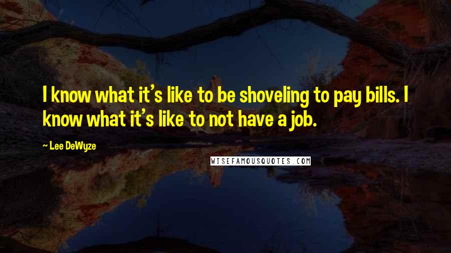 Lee DeWyze Quotes: I know what it's like to be shoveling to pay bills. I know what it's like to not have a job.